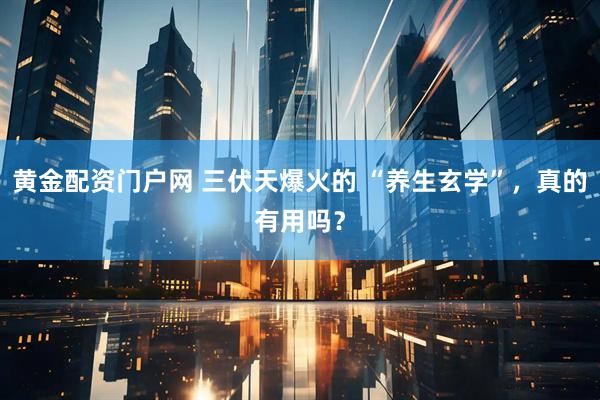 黄金配资门户网 三伏天爆火的 “养生玄学”，真的有用吗？