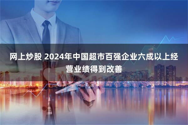 网上炒股 2024年中国超市百强企业六成以上经营业绩得到改善