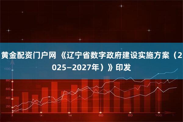 黄金配资门户网 《辽宁省数字政府建设实施方案（2025—2027年）》印发