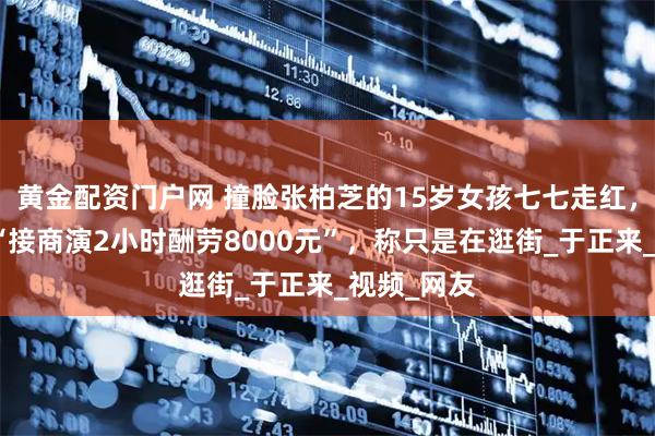 黄金配资门户网 撞脸张柏芝的15岁女孩七七走红，妈妈否认“接商演2小时酬劳8000元”，称只是在逛街_于正来_视频_网友