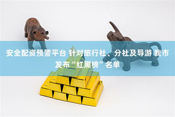 安全配资预警平台 针对旅行社、分社及导游 我市发布“红黑榜”名单