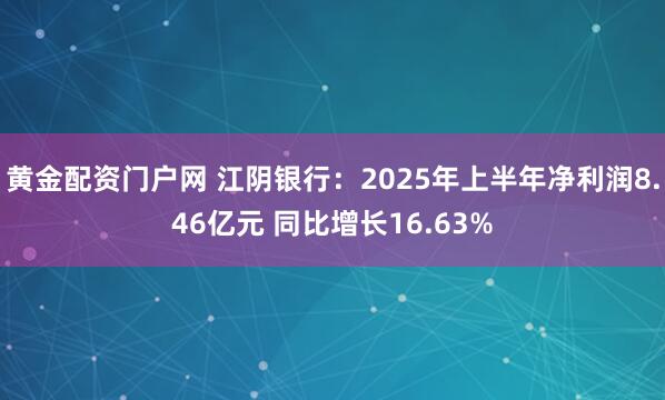 黄金配资门户网 江阴银行：2025年上半年净利润8.46亿元 同比增长16.63%