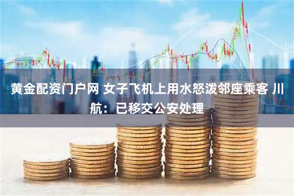 黄金配资门户网 女子飞机上用水怒泼邻座乘客 川航：已移交公安处理