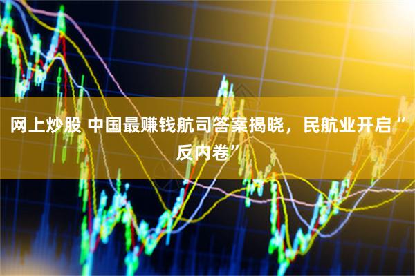 网上炒股 中国最赚钱航司答案揭晓，民航业开启“反内卷”
