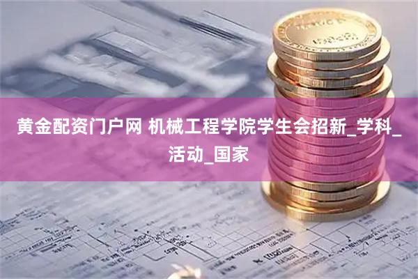 黄金配资门户网 机械工程学院学生会招新_学科_活动_国家