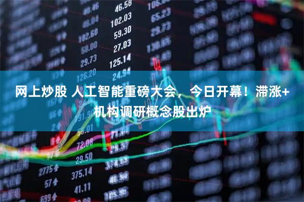 网上炒股 人工智能重磅大会，今日开幕！滞涨+机构调研概念股出炉