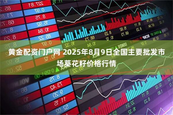 黄金配资门户网 2025年8月9日全国主要批发市场葵花籽价格行情