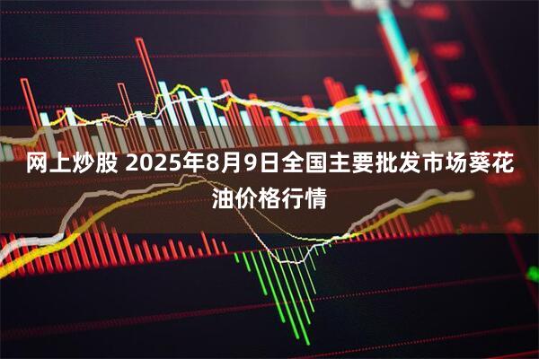 网上炒股 2025年8月9日全国主要批发市场葵花油价格行情