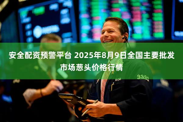 安全配资预警平台 2025年8月9日全国主要批发市场葱头价格行情