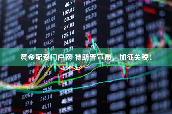 黄金配资门户网 特朗普宣布，加征关税！