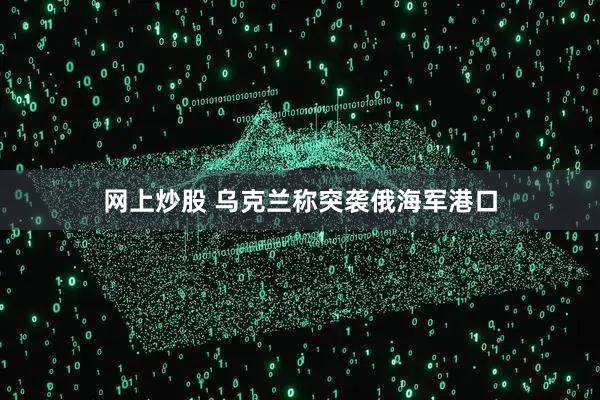 网上炒股 乌克兰称突袭俄海军港口