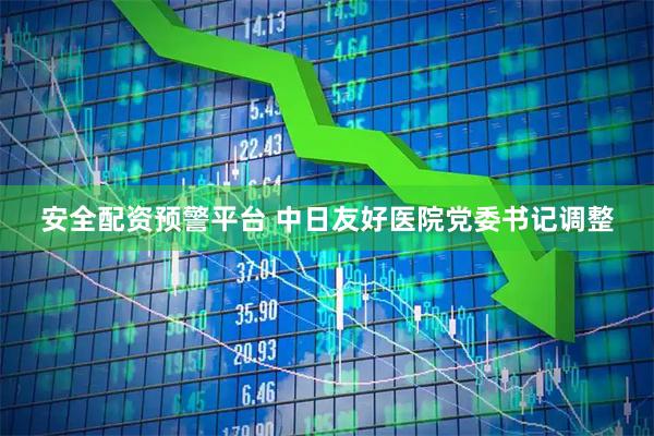 安全配资预警平台 中日友好医院党委书记调整