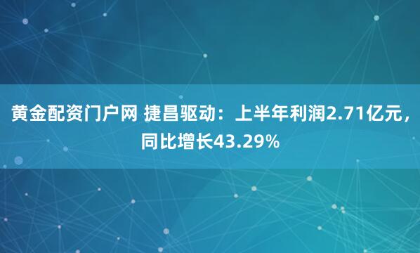 黄金配资门户网 捷昌驱动：上半年利润2.71亿元，同比增长43.29%