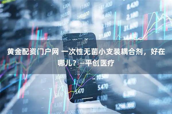 黄金配资门户网 一次性无菌小支装耦合剂，好在哪儿？—平创医疗