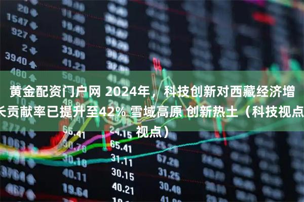 黄金配资门户网 2024年，科技创新对西藏经济增长贡献率已提升至42% 雪域高原 创新热土（科技视点）