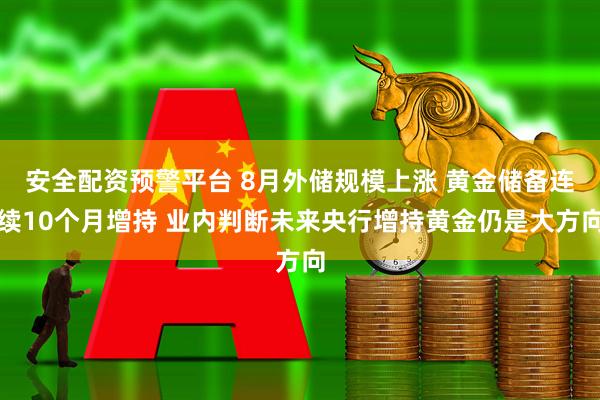 安全配资预警平台 8月外储规模上涨 黄金储备连续10个月增持 业内判断未来央行增持黄金仍是大方向