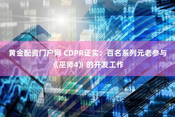 黄金配资门户网 CDPR证实：百名系列元老参与《巫师4》的开发工作