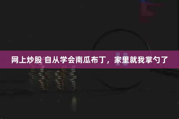 网上炒股 自从学会南瓜布丁，家里就我掌勺了