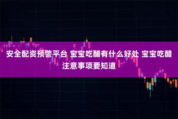 安全配资预警平台 宝宝吃醋有什么好处 宝宝吃醋注意事项要知道