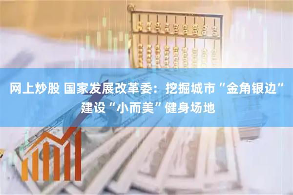 网上炒股 国家发展改革委：挖掘城市“金角银边” 建设“小而美”健身场地