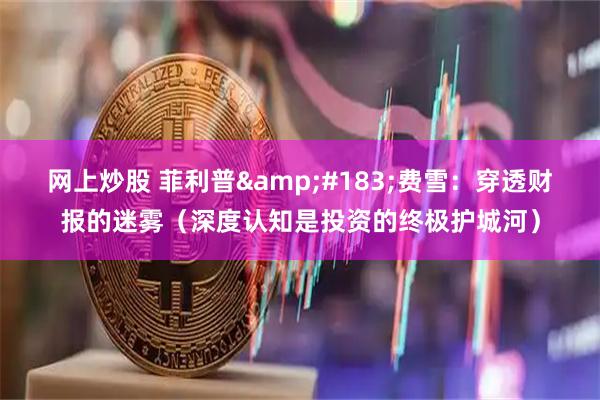 网上炒股 菲利普&#183;费雪：穿透财报的迷雾（深度认知是投资的终极护城河）