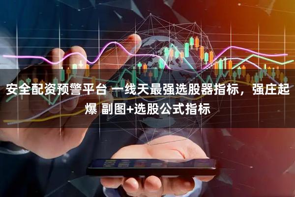 安全配资预警平台 一线天最强选股器指标，强庄起爆 副图+选股公式指标