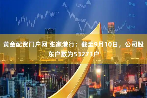 黄金配资门户网 张家港行：截至9月10日，公司股东户数为53273户