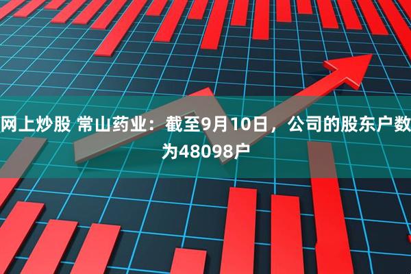 网上炒股 常山药业：截至9月10日，公司的股东户数为48098户