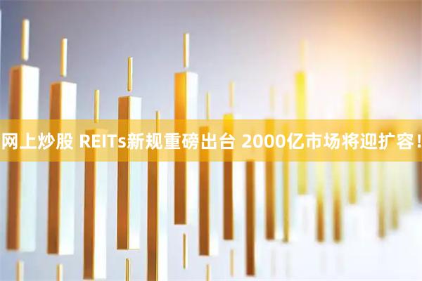 网上炒股 REITs新规重磅出台 2000亿市场将迎扩容！