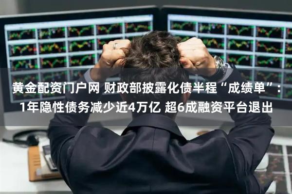 黄金配资门户网 财政部披露化债半程“成绩单”：1年隐性债务减少近4万亿 超6成融资平台退出