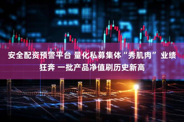 安全配资预警平台 量化私募集体“秀肌肉” 业绩狂奔 一批产品净值刷历史新高