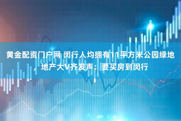 黄金配资门户网 闵行人均拥有11平方米公园绿地，地产大V齐发声：要买房到闵行