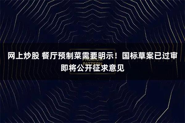 网上炒股 餐厅预制菜需要明示！国标草案已过审即将公开征求意见