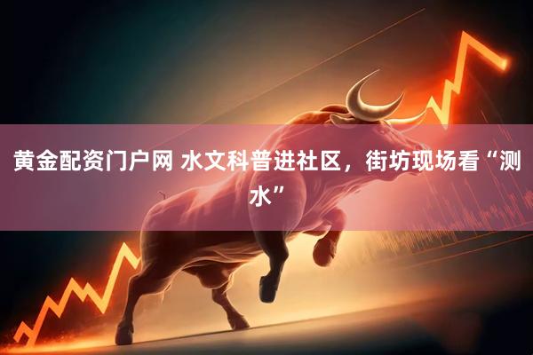 黄金配资门户网 水文科普进社区，街坊现场看“测水”