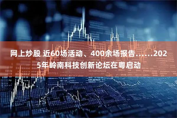 网上炒股 近60场活动、400余场报告……2025年岭南科技创新论坛在粤启动