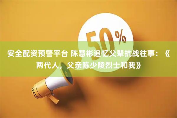 安全配资预警平台 陈慧彬追忆父辈抗战往事：《两代人，父亲陈少陵烈士和我》