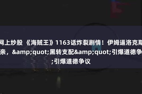 网上炒股 《海贼王》1163话炸裂剧情！伊姆逼洛克斯弑亲，"黑转支配"引爆道德争议
