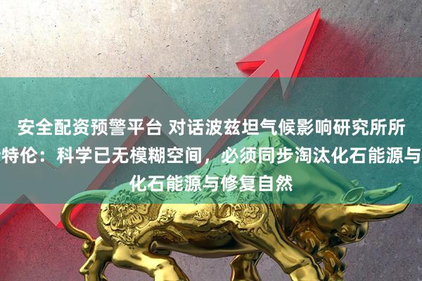 安全配资预警平台 对话波兹坦气候影响研究所所长罗克斯特伦：科学已无模糊空间，必须同步淘汰化石能源与修复自然