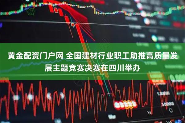 黄金配资门户网 全国建材行业职工助推高质量发展主题竞赛决赛在四川举办