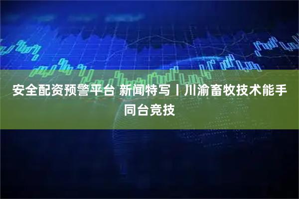 安全配资预警平台 新闻特写丨川渝畜牧技术能手同台竞技