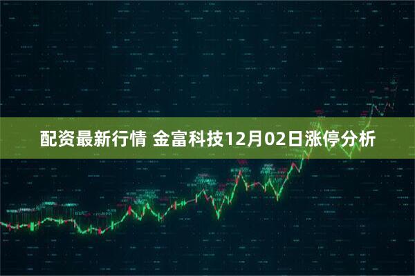 配资最新行情 金富科技12月02日涨停分析