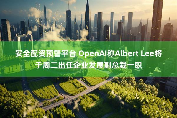 安全配资预警平台 OpenAI称Albert Lee将于周二出任企业发展副总裁一职