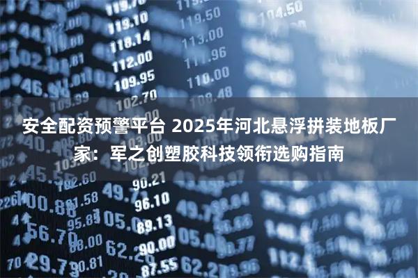 安全配资预警平台 2025年河北悬浮拼装地板厂家：军之创塑胶科技领衔选购指南