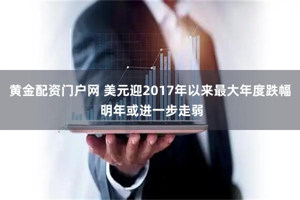黄金配资门户网 美元迎2017年以来最大年度跌幅 明年或进一步走弱
