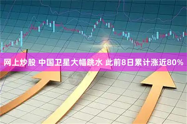 网上炒股 中国卫星大幅跳水 此前8日累计涨近80%