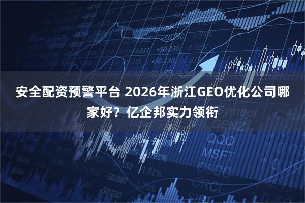 安全配资预警平台 2026年浙江GEO优化公司哪家好?亿企邦实力领衔