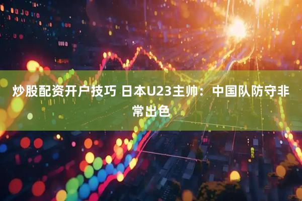 炒股配资开户技巧 日本U23主帅：中国队防守非常出色