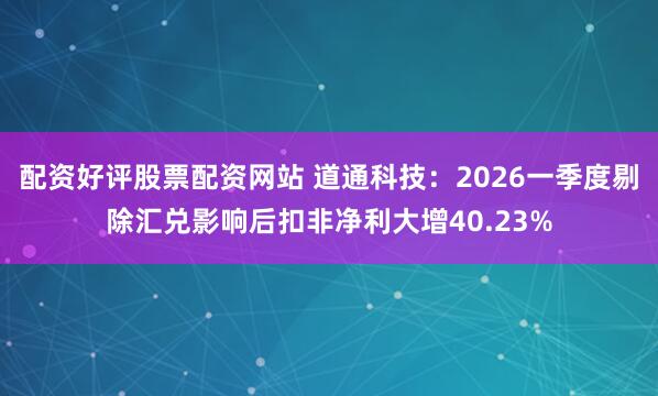 配资好评股票配资网站 道通科技：2026一季度剔除汇兑影响后扣非净利大增40.23%