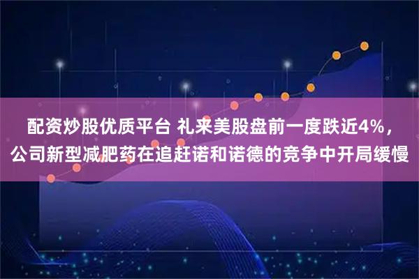 配资炒股优质平台 礼来美股盘前一度跌近4%，公司新型减肥药在追赶诺和诺德的竞争中开局缓慢