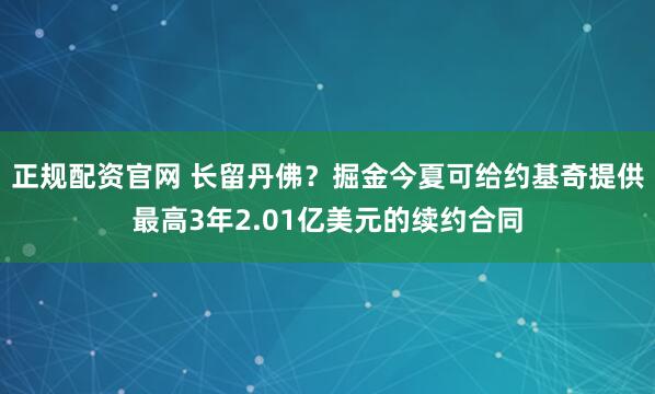 正规配资官网 长留丹佛？掘金今夏可给约基奇提供最高3年2.01亿美元的续约合同